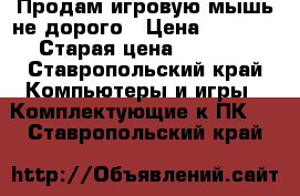 Продам игровую мышь не дорого › Цена ­ 1 500 › Старая цена ­ 1 200 - Ставропольский край Компьютеры и игры » Комплектующие к ПК   . Ставропольский край